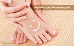 بهترین روش های حفظ زیبایی و سلامت پاها